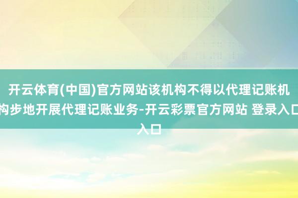 开云体育(中国)官方网站该机构不得以代理记账机构步地开展代理记账业务-开云彩票官方网站 登录入口